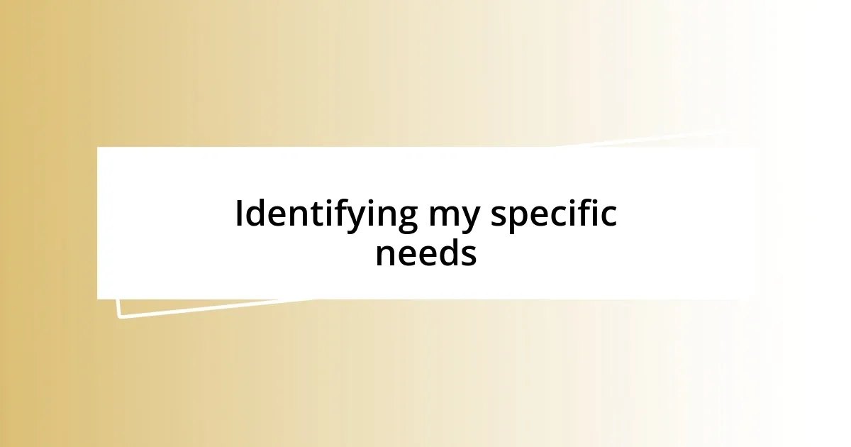 Identifying my specific needs