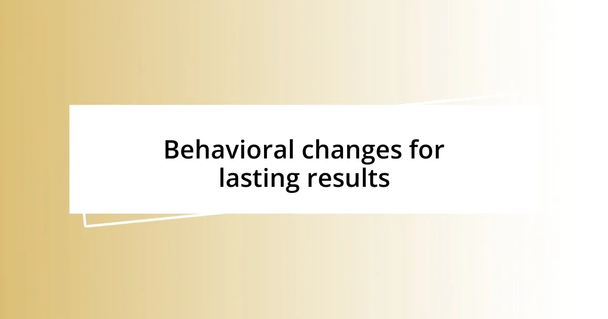 Behavioral changes for lasting results