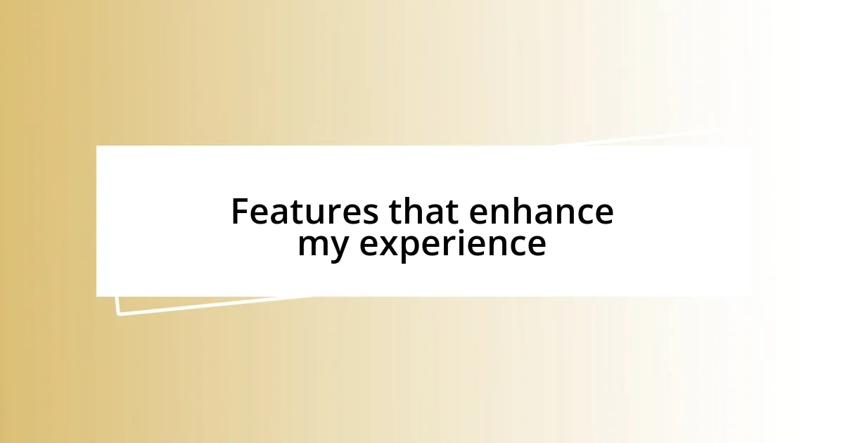 Features that enhance my experience