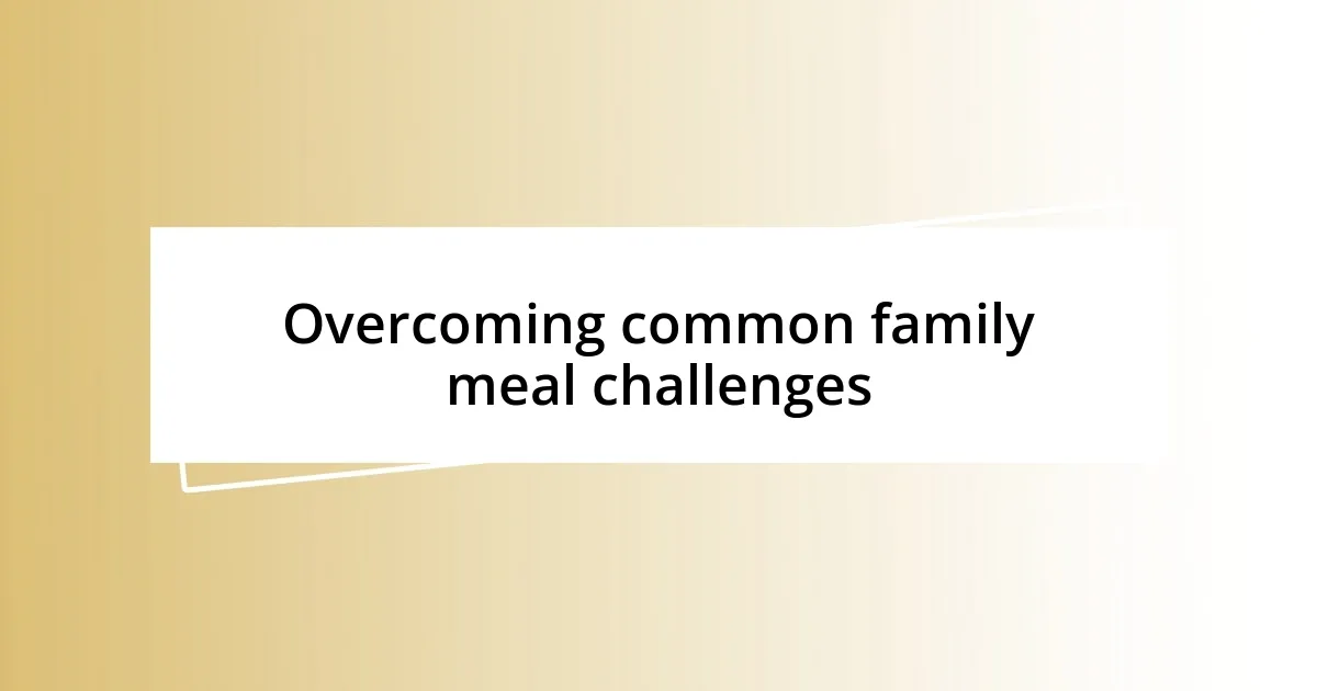 Overcoming common family meal challenges