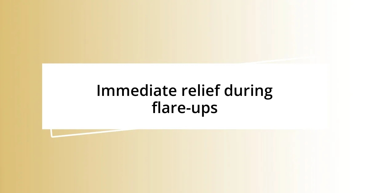 Immediate relief during flare-ups